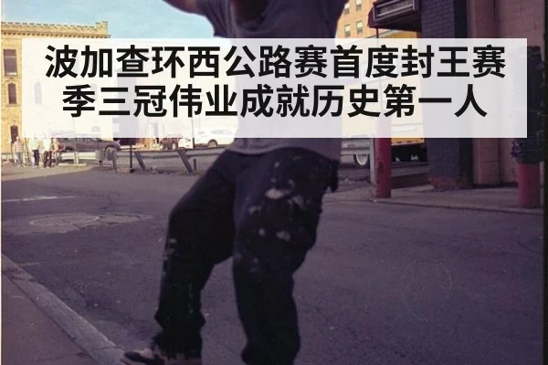 波加查环西公路赛首度封王赛季三冠伟业成就历史第一人