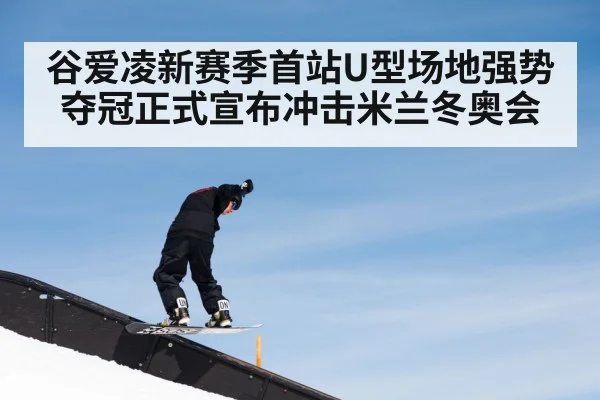 谷爱凌新赛季首站U型场地强势夺冠正式宣布冲击米兰冬奥会