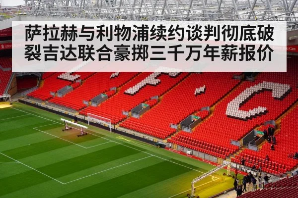 萨拉赫与利物浦续约谈判彻底破裂吉达联合豪掷三千万年薪报价