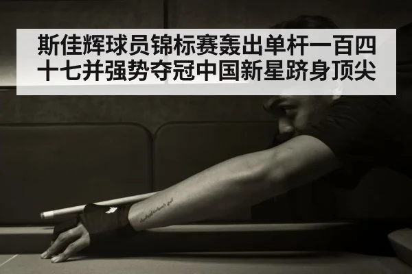 斯佳辉球员锦标赛轰出单杆一百四十七并强势夺冠中国新星跻身顶尖