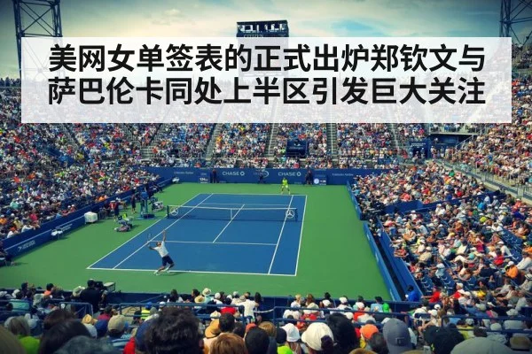 美网女单签表的正式出炉郑钦文与萨巴伦卡同处上半区引发巨大关注