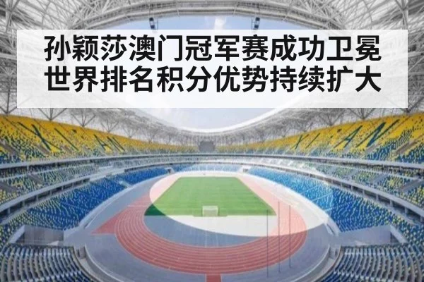 孙颖莎澳门冠军赛成功卫冕世界排名积分优势持续扩大