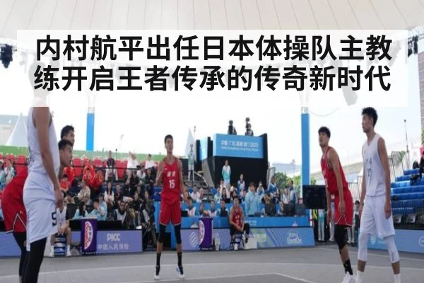 内村航平出任日本体操队主教练开启王者传承的传奇新时代