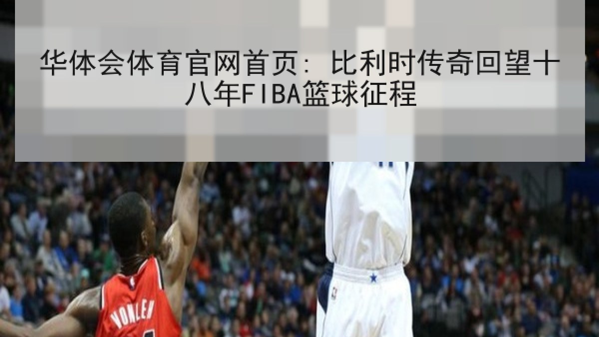 华体会体育官网首页: 比利时传奇回望十八年FIBA篮球征程 华体会体育官网首页: 比利时传奇回望十八年FIBA篮球征程