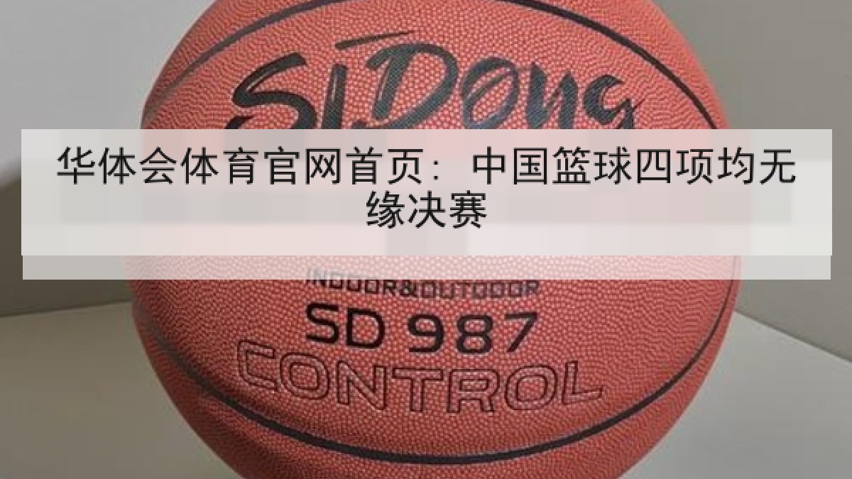 华体会体育官网首页: 中国篮球四项均无缘决赛 华体会体育官网首页: 中国篮球四项均无缘决赛