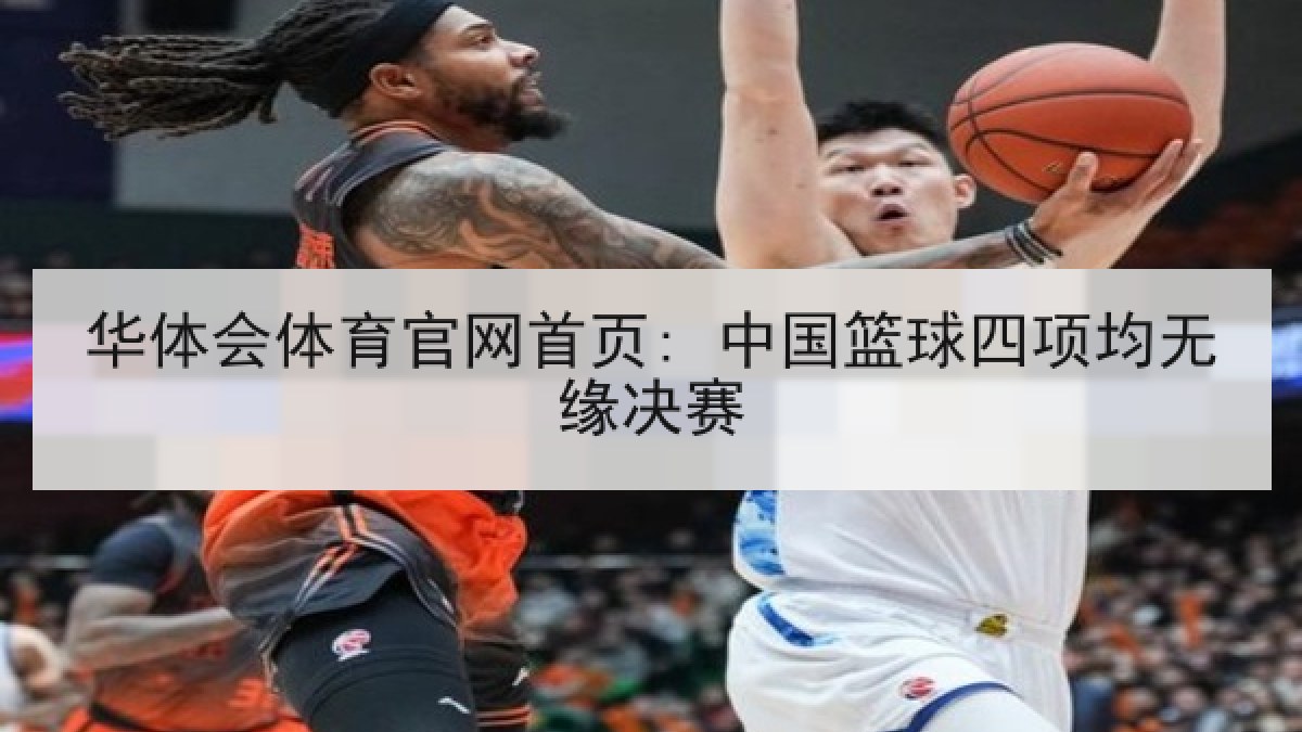 华体会体育官网首页: 中国篮球四项均无缘决赛 华体会体育官网首页: 中国篮球四项均无缘决赛